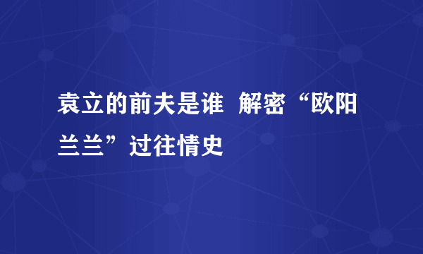 袁立的前夫是谁  解密“欧阳兰兰”过往情史