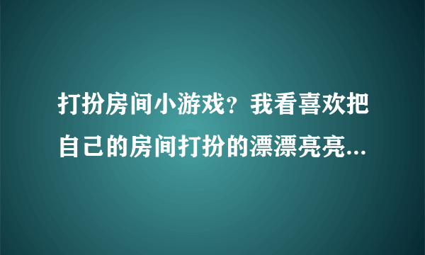 打扮房间小游戏？我看喜欢把自己的房间打扮的漂漂亮亮了，有没有这种类型的游戏呢？