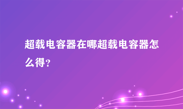 超载电容器在哪超载电容器怎么得？