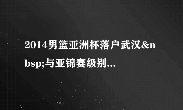 2014男篮亚洲杯落户武汉 与亚锦赛级别相同--体育--飞外