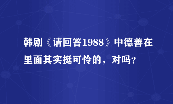 韩剧《请回答1988》中德善在里面其实挺可怜的，对吗？