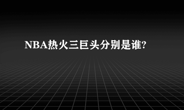 NBA热火三巨头分别是谁?