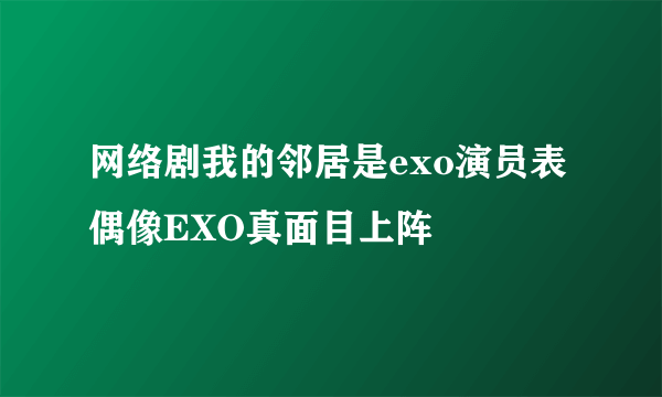 网络剧我的邻居是exo演员表 偶像EXO真面目上阵