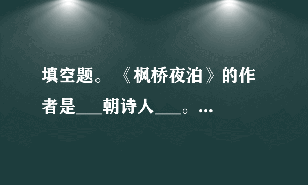 填空题。 《枫桥夜泊》的作者是___朝诗人___。题为“夜泊”，实际只写夜半时分的___和感受。