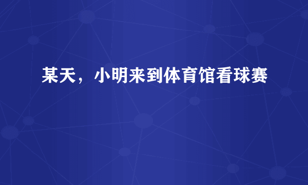 某天，小明来到体育馆看球赛