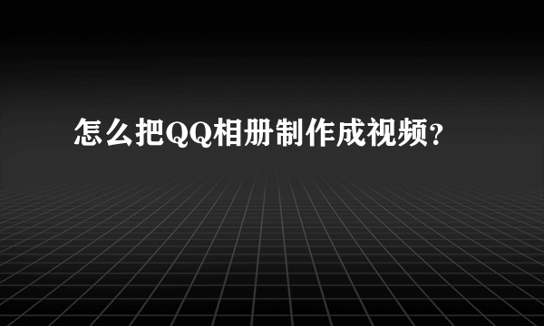 怎么把QQ相册制作成视频？