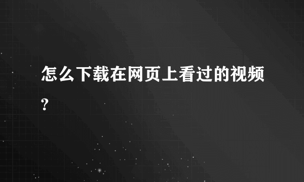 怎么下载在网页上看过的视频?