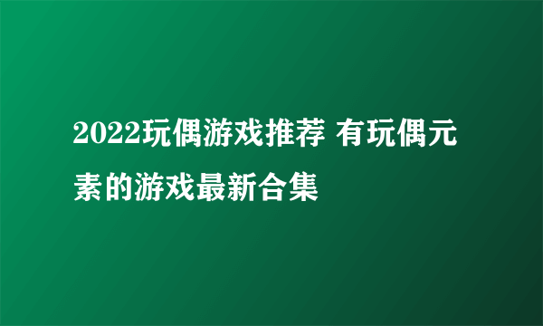 2022玩偶游戏推荐 有玩偶元素的游戏最新合集