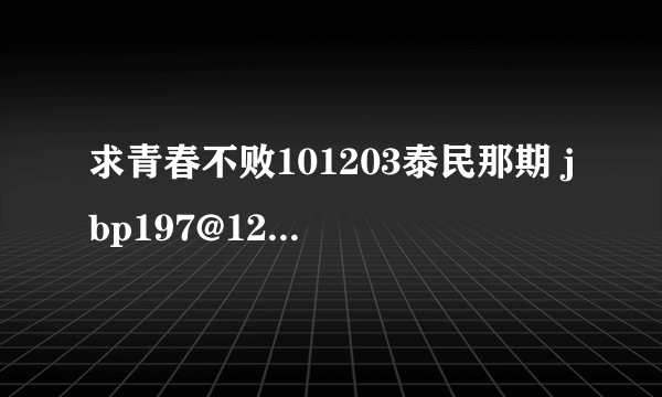 求青春不败101203泰民那期 jbp197@126.com 谢谢