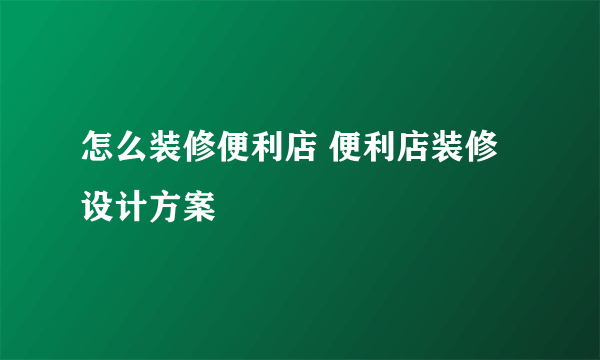 怎么装修便利店 便利店装修设计方案