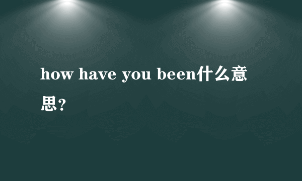 how have you been什么意思？