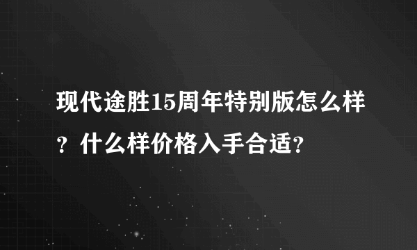 现代途胜15周年特别版怎么样？什么样价格入手合适？