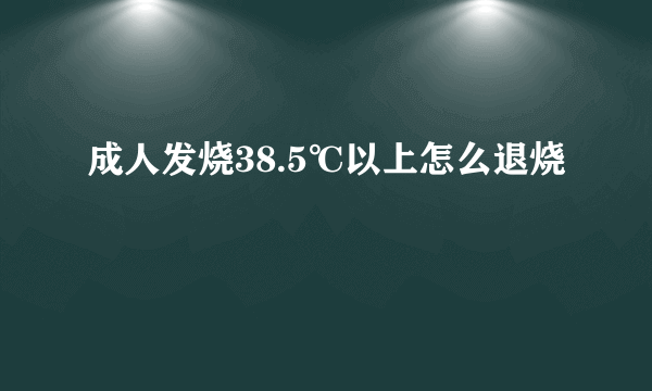 成人发烧38.5℃以上怎么退烧