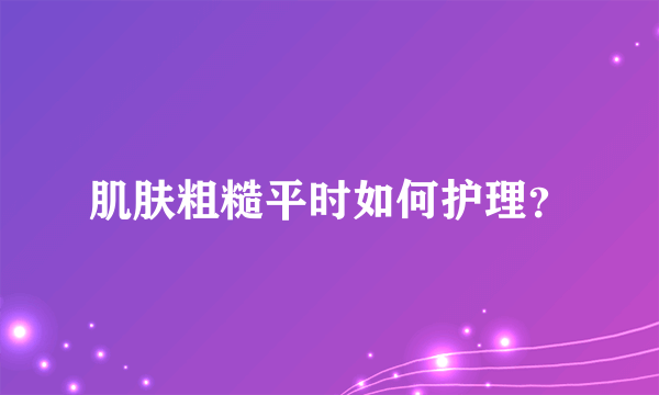 肌肤粗糙平时如何护理？