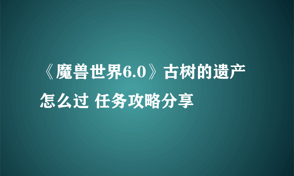 《魔兽世界6.0》古树的遗产怎么过 任务攻略分享