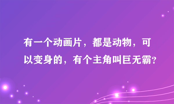 有一个动画片，都是动物，可以变身的，有个主角叫巨无霸？