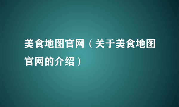 美食地图官网（关于美食地图官网的介绍）