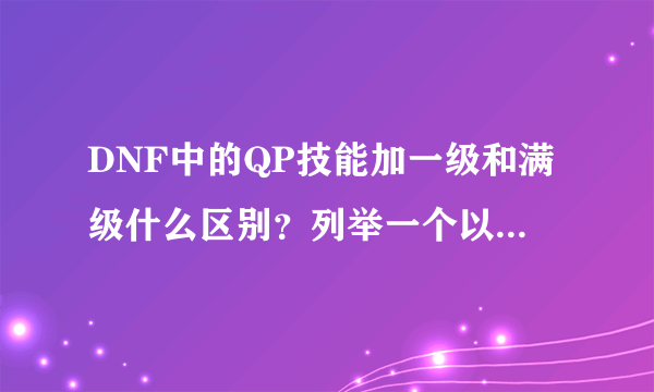 DNF中的QP技能加一级和满级什么区别？列举一个以上例子。