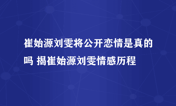 崔始源刘雯将公开恋情是真的吗 揭崔始源刘雯情感历程