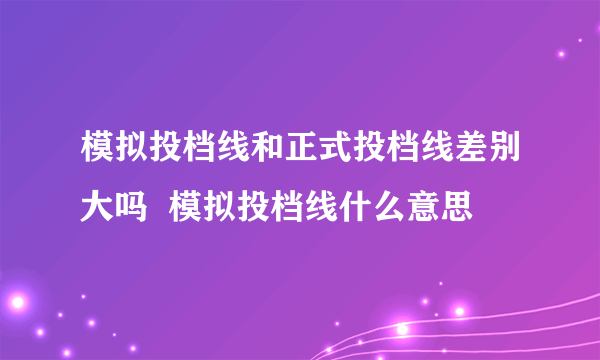 模拟投档线和正式投档线差别大吗  模拟投档线什么意思