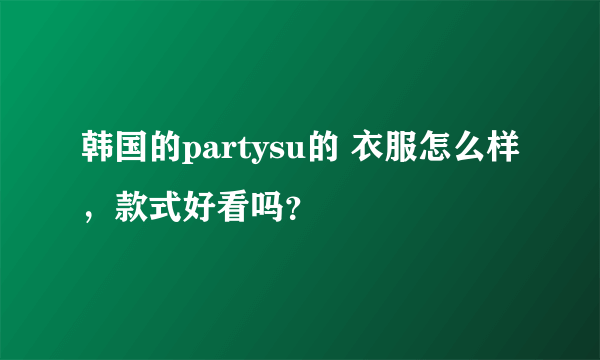 韩国的partysu的 衣服怎么样，款式好看吗？