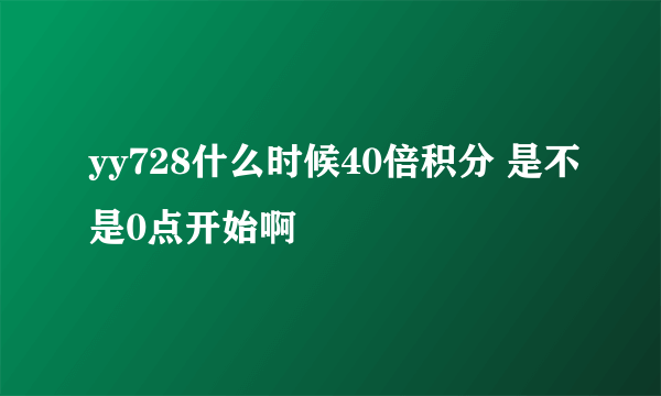 yy728什么时候40倍积分 是不是0点开始啊