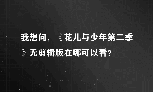 我想问，《花儿与少年第二季》无剪辑版在哪可以看？