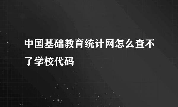 中国基础教育统计网怎么查不了学校代码