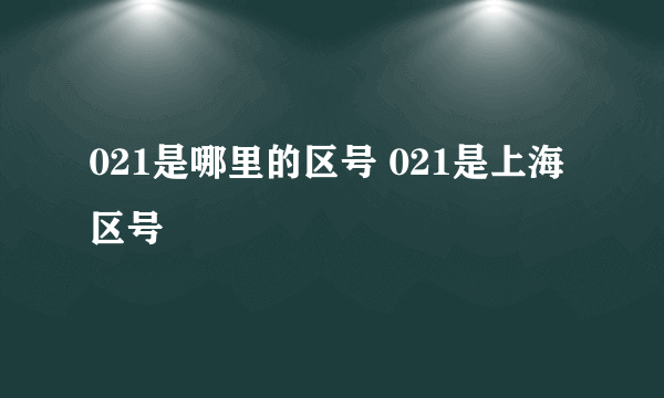 021是哪里的区号 021是上海区号