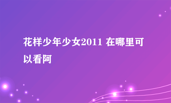 花样少年少女2011 在哪里可以看阿