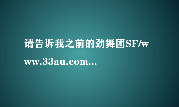 请告诉我之前的劲舞团SF/www.33au.com现在是不是换网址了？要不为什么会显示出来