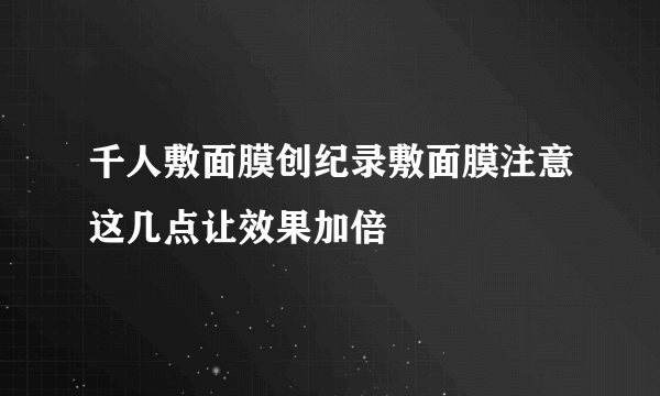 千人敷面膜创纪录敷面膜注意这几点让效果加倍