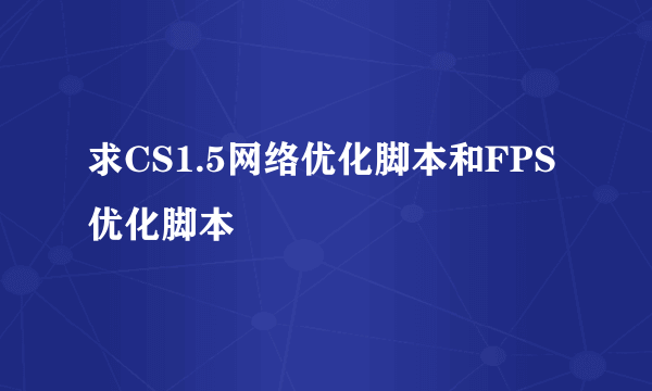 求CS1.5网络优化脚本和FPS优化脚本