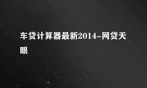 车贷计算器最新2014-网贷天眼