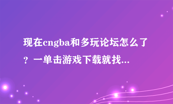 现在cngba和多玩论坛怎么了？一单击游戏下载就找不到资源！！