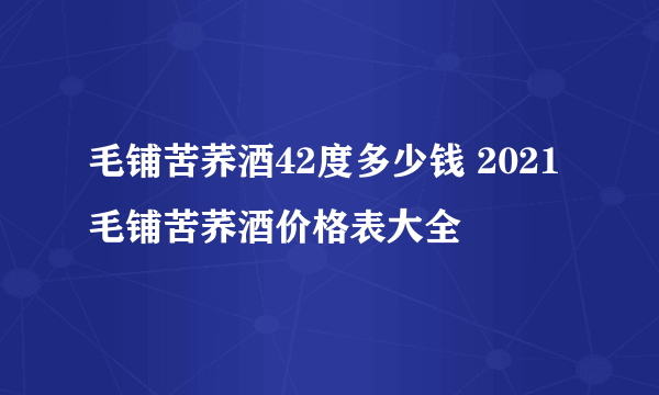 毛铺苦荞酒42度多少钱 2021毛铺苦荞酒价格表大全