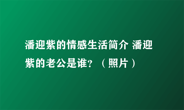 潘迎紫的情感生活简介 潘迎紫的老公是谁？（照片）