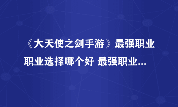 《大天使之剑手游》最强职业职业选择哪个好 最强职业选择推荐