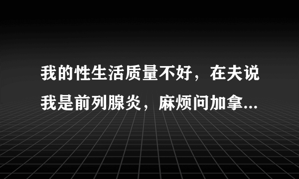 我的性生活质量不好，在夫说我是前列腺炎，麻烦问加拿大V6胶囊能用吗？或者用什么药好呢？大夫！！！