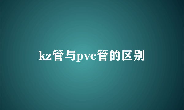 kz管与pvc管的区别