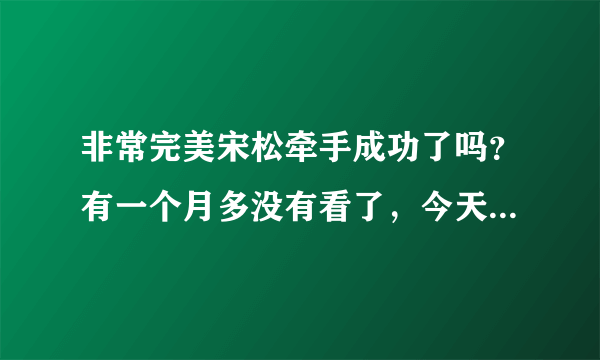 非常完美宋松牵手成功了吗？有一个月多没有看了，今天看了最新一期，好像没有他了，是牵手成功了吗？