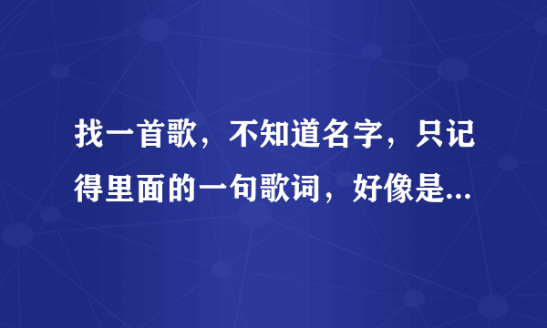 找一首歌，不知道名字，只记得里面的一句歌词，好像是...请把我的爱还给我...