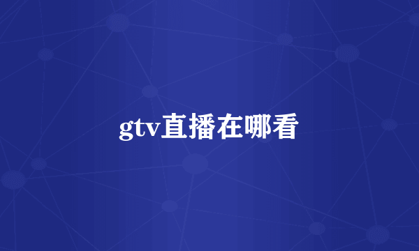 gtv直播在哪看