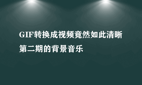 GIF转换成视频竟然如此清晰 第二期的背景音乐