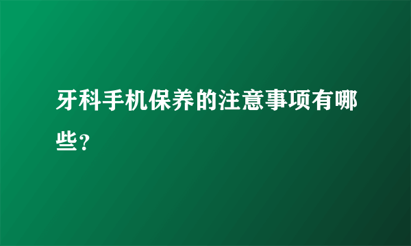 牙科手机保养的注意事项有哪些？