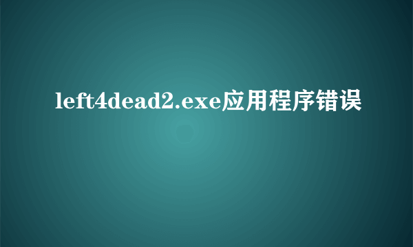 left4dead2.exe应用程序错误