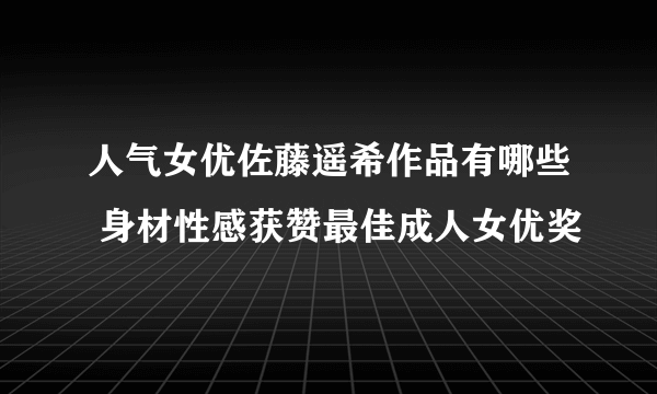 人气女优佐藤遥希作品有哪些 身材性感获赞最佳成人女优奖