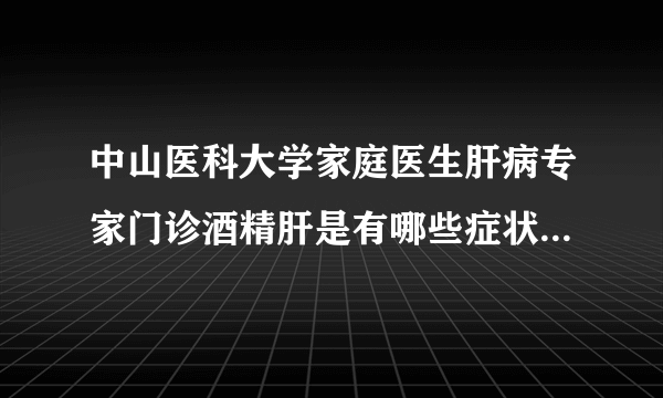 中山医科大学家庭医生肝病专家门诊酒精肝是有哪些症状...