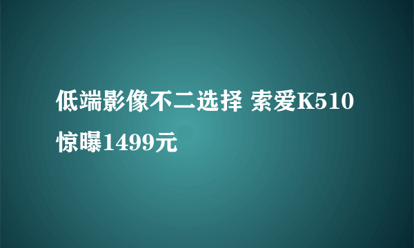 低端影像不二选择 索爱K510惊曝1499元