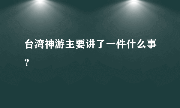 台湾神游主要讲了一件什么事？